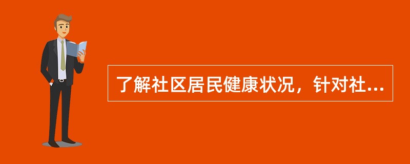 了解社区居民健康状况，针对社区主要健康问题，制定和实施社区卫生工作计划是()。