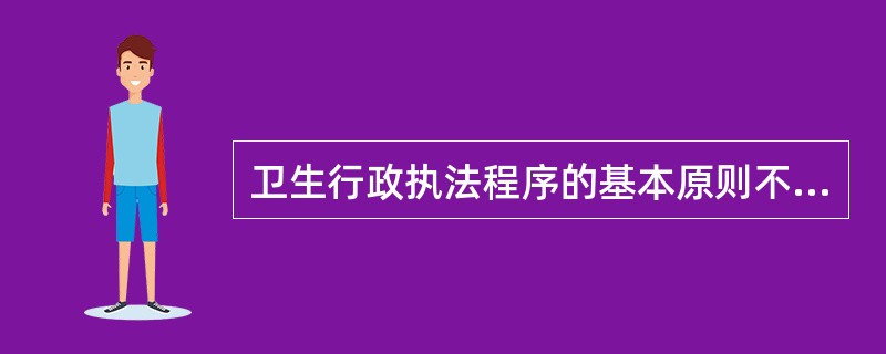 卫生行政执法程序的基本原则不包括()。