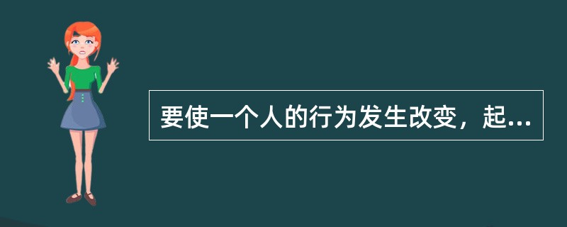 要使一个人的行为发生改变，起决定作用的因素是()。