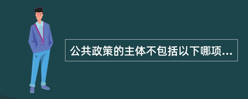 公共政策的主体不包括以下哪项内容？()