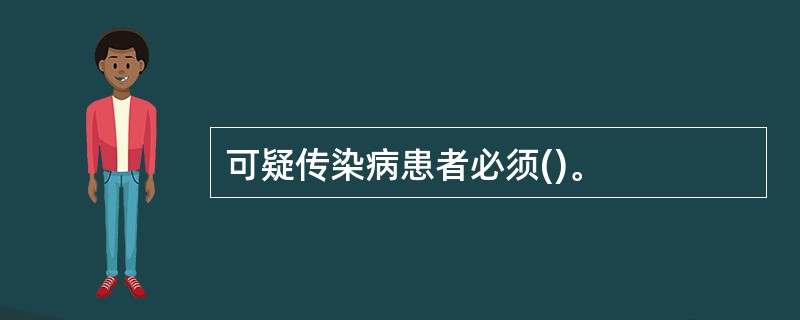 可疑传染病患者必须()。