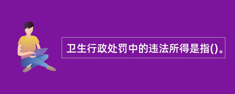 卫生行政处罚中的违法所得是指()。