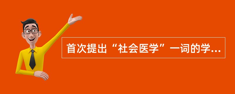 首次提出“社会医学”一词的学者是。()