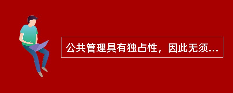 公共管理具有独占性，因此无须接受监管。()<br />对<br />错