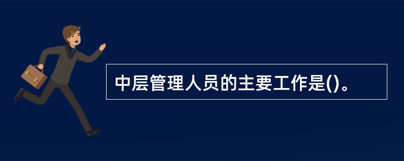 中层管理人员的主要工作是()。