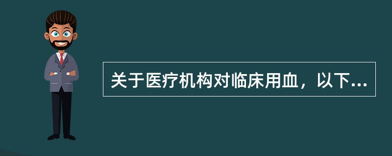 关于医疗机构对临床用血，以下的说法哪项是正确的（）