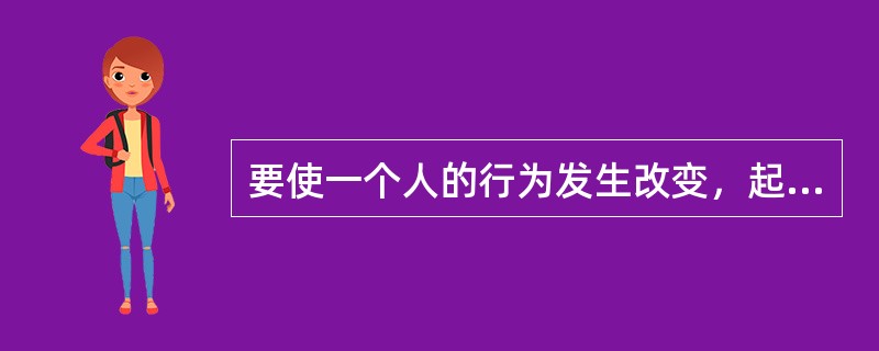 要使一个人的行为发生改变，起决定作用的因素是（）。