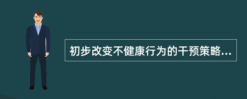 初步改变不健康行为的干预策略是（）。