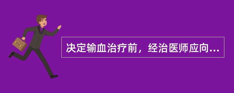 决定输血治疗前，经治医师应向患者或其家属说明什么？（）