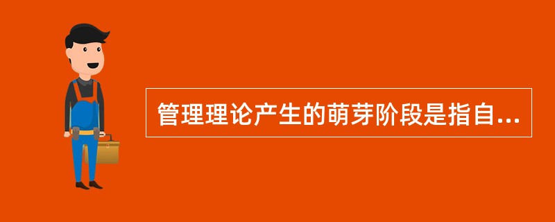 管理理论产生的萌芽阶段是指自人类有集体劳动开始到18世纪。（）<br />对<br />错