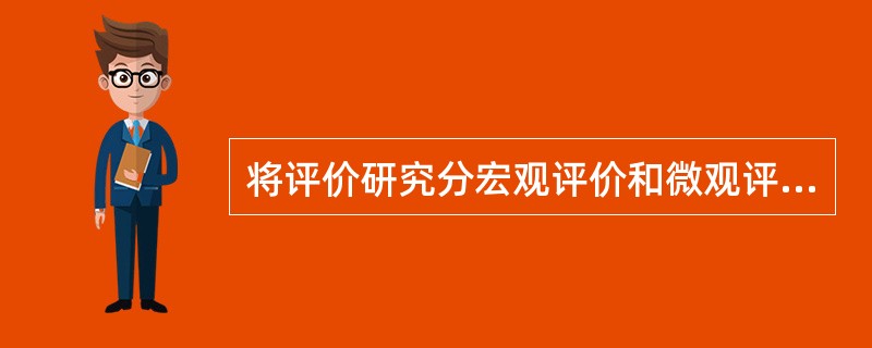 将评价研究分宏观评价和微观评价的分类方法是按评价的（）分。