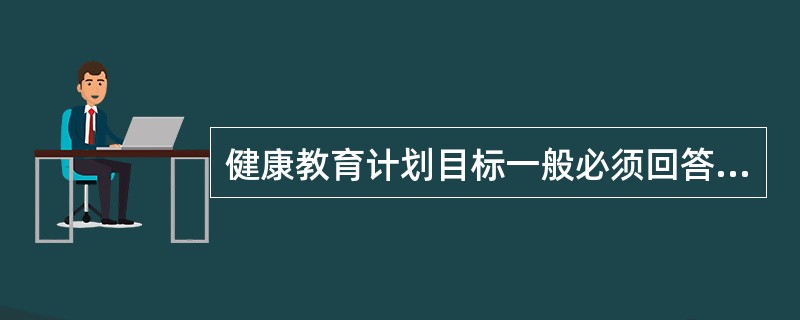 健康教育计划目标一般必须回答（）