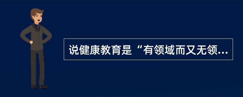 说健康教育是“有领域而又无领域”是因为（）。