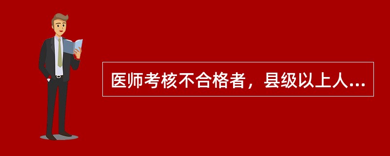 医师考核不合格者，县级以上人民政府卫生行政部门可以责令其暂停执业活动（）