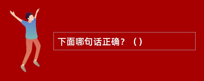下面哪句话正确？（）