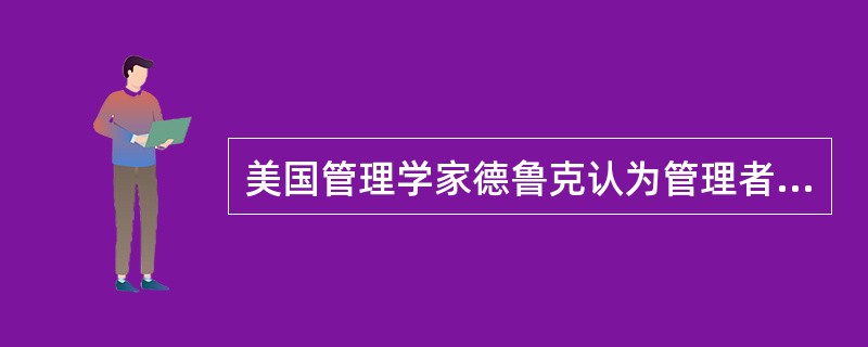 美国管理学家德鲁克认为管理者的责任包括（）。