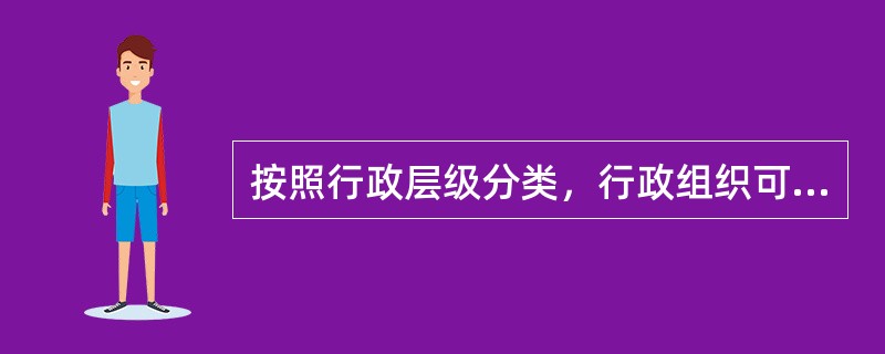 按照行政层级分类，行政组织可分为（）。