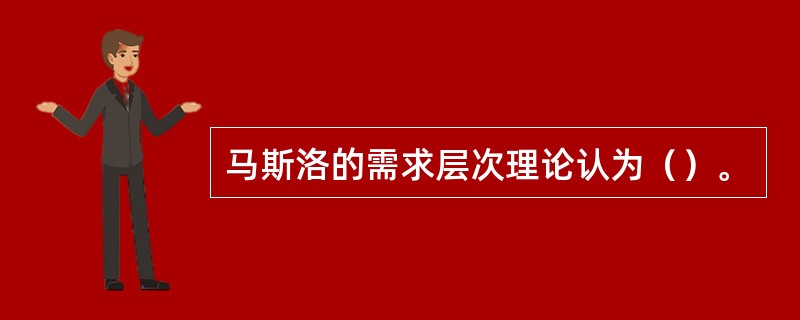 马斯洛的需求层次理论认为（）。