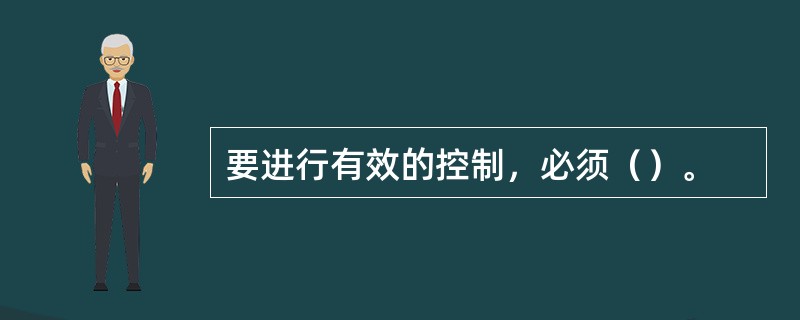 要进行有效的控制，必须（）。