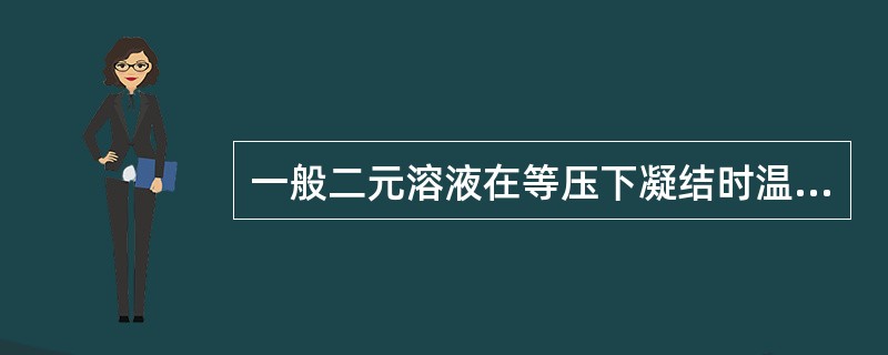 一般二元溶液在等压下凝结时温度会（）。