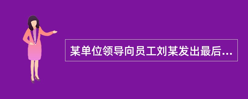 某单位领导向员工刘某发出最后通牒，如果他再无故旷工，将失去这份工作。该领导所做出的这个决策属于（）。