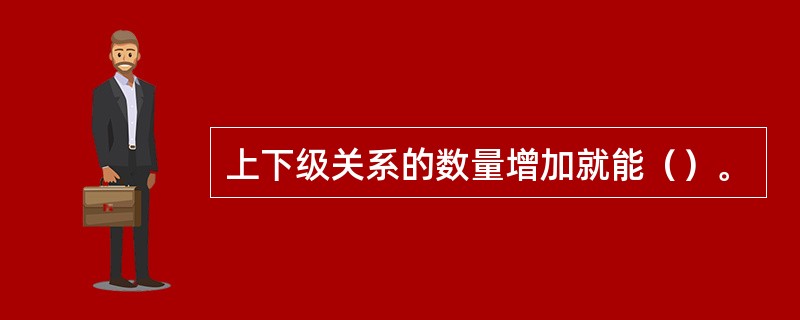 上下级关系的数量增加就能（）。