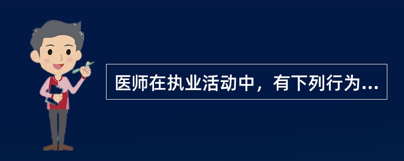 医师在执业活动中，有下列行为之一的，予以警告或责令暂停六个月以上一年以下执业活动，情节严重的，吊销其执业证书，构成犯罪的，追究其刑事责任，除了()