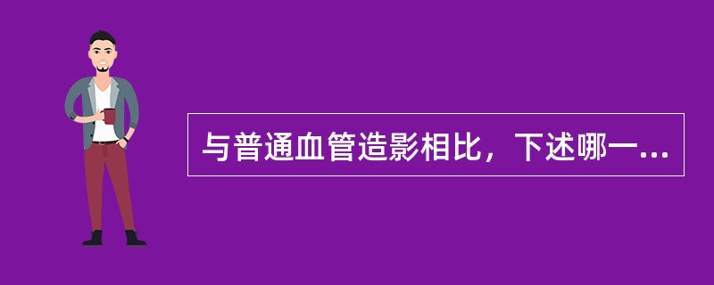 与普通血管造影相比，下述哪一项不是DSA的优点（）