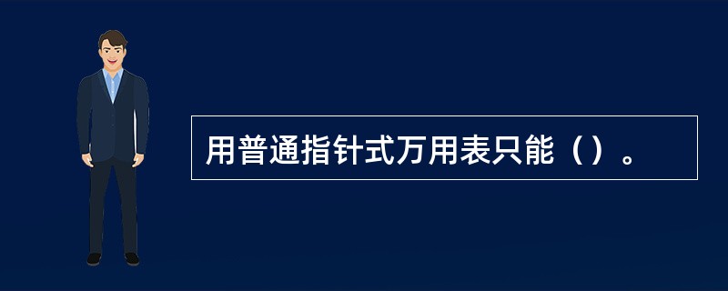 用普通指针式万用表只能（）。