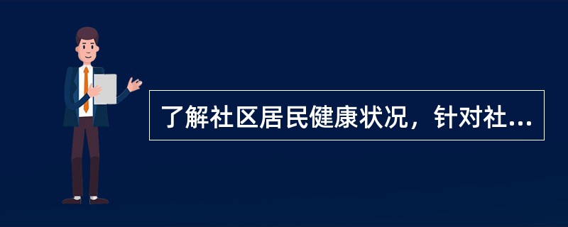 了解社区居民健康状况，针对社区主要健康问题，制定和实施社区卫生工作计划是()。