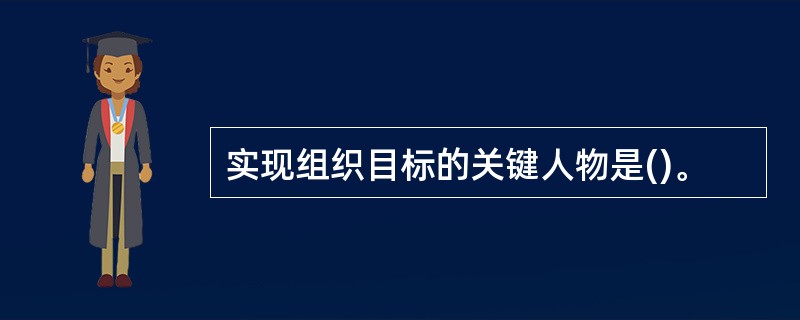 实现组织目标的关键人物是()。