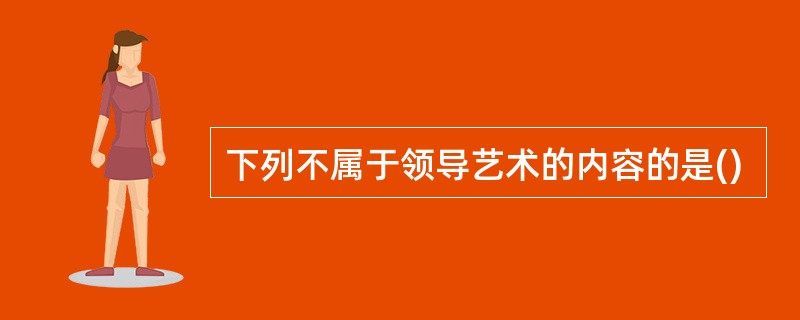 下列不属于领导艺术的内容的是()