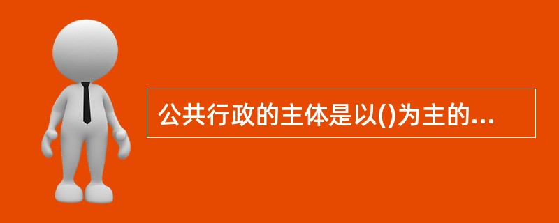 公共行政的主体是以()为主的公共管理组织。