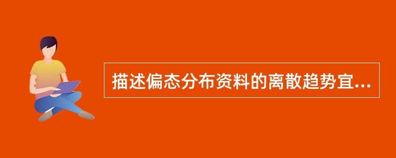 描述偏态分布资料的离散趋势宜选用的方法是()。