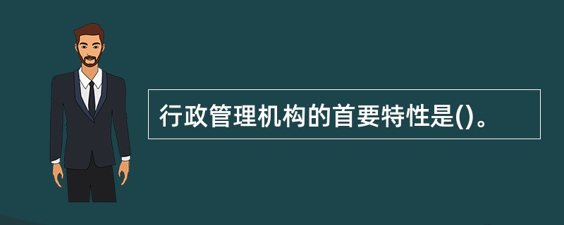 行政管理机构的首要特性是()。