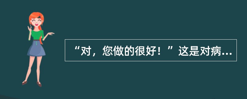 “对，您做的很好！”这是对病人作出的什么反馈()