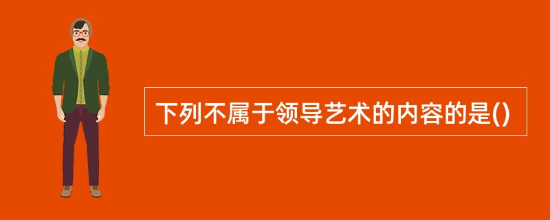 下列不属于领导艺术的内容的是()