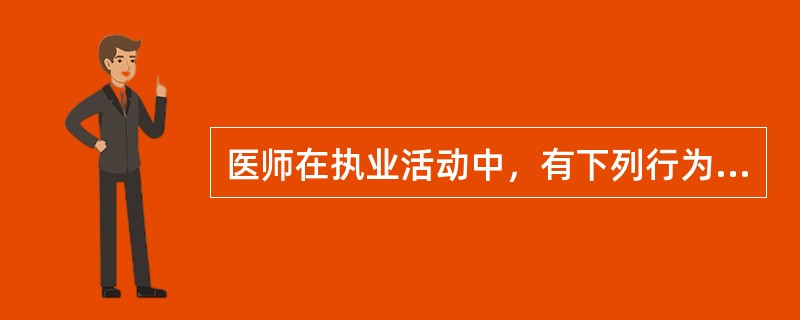 医师在执业活动中，有下列行为之一的，予以警告或责令暂停六个月以上一年以下执业活动，情节严重的，吊销其执业证书，构成犯罪的，追究其刑事责任，除了（）