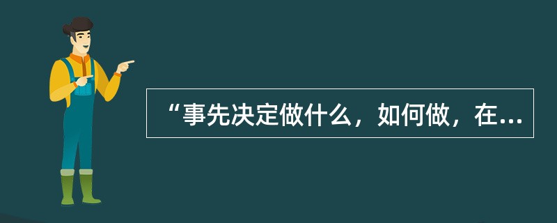 “事先决定做什么，如何做，在哪儿做，什么时候做和由谁做”所体现的是管理的哪个基本职能？（）