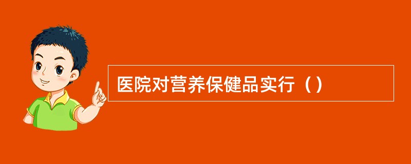 医院对营养保健品实行（）