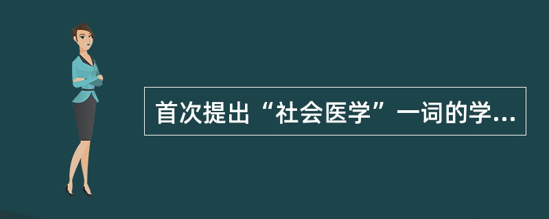 首次提出“社会医学”一词的学者是。（）