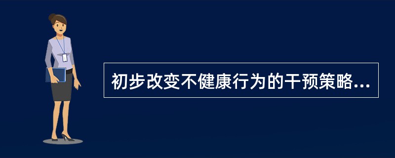 初步改变不健康行为的干预策略是（）。