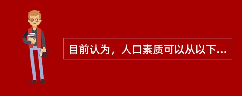 目前认为，人口素质可以从以下三方面得到评价。（）