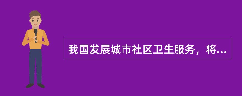 我国发展城市社区卫生服务，将社区卫生服务机构列为定点医疗机构，要求首诊在社区，实行逐级转诊制度，这是体现了社区卫生服务的特点是（）。