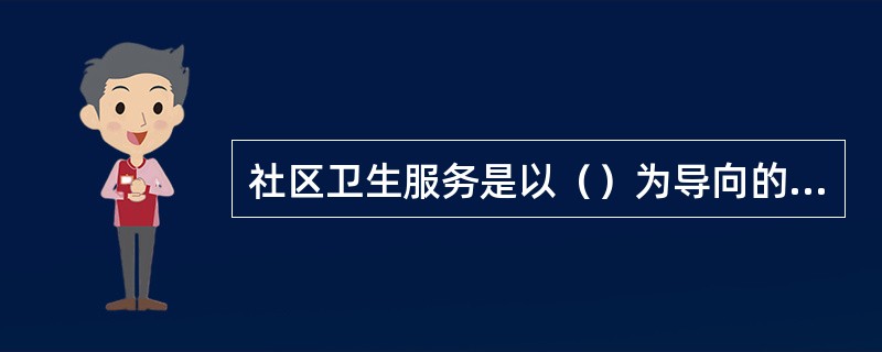 社区卫生服务是以（）为导向的基层卫生服务。