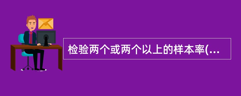 检验两个或两个以上的样本率(或构成比)之间有无差别，或说明两种现象间是否存在关系，宜选用（）。