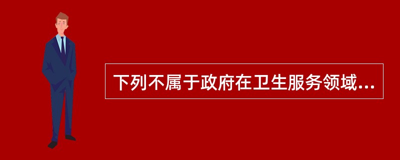 下列不属于政府在卫生服务领域所发挥作用的内容的是（）