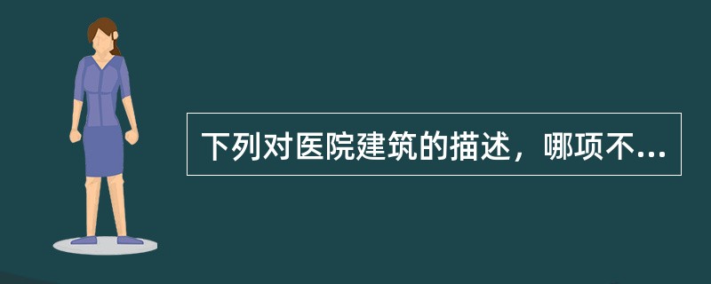 下列对医院建筑的描述，哪项不正确（）