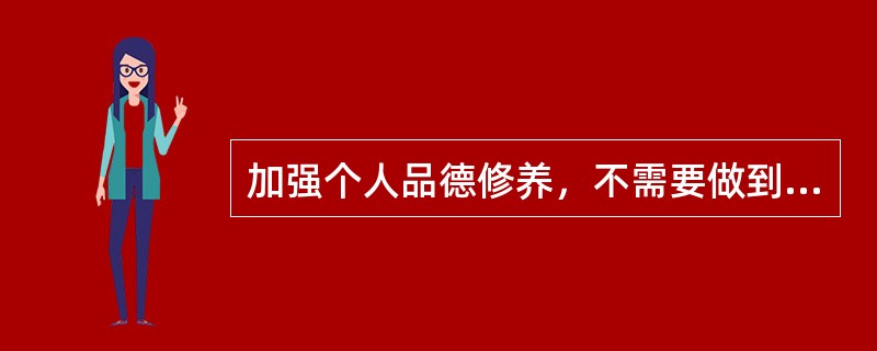 加强个人品德修养，不需要做到的是（）。