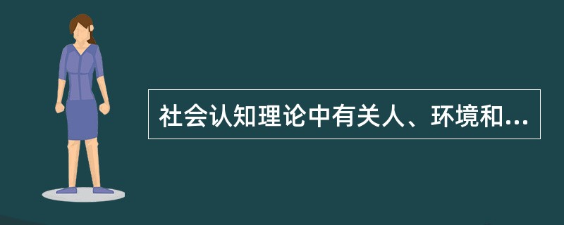社会认知理论中有关人、环境和行为的叙述，正确的是（）。